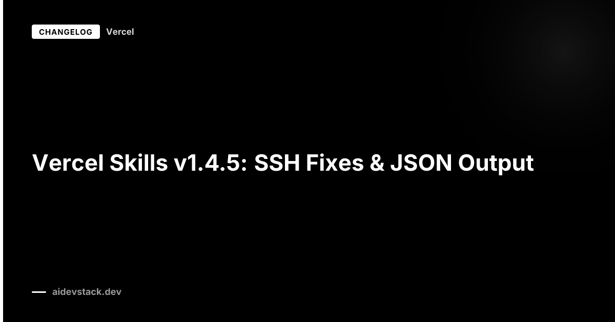 Vercel Skills v1.4.5: SSH Fixes & JSON Output